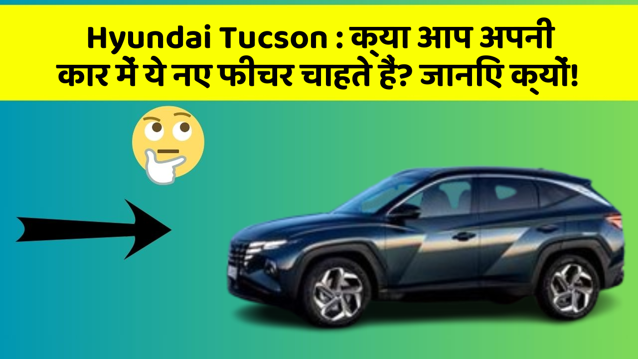 Hyundai Tucson: क्या आप अपनी कार में ये नए फीचर चाहते हैं? जानिए क्यों!