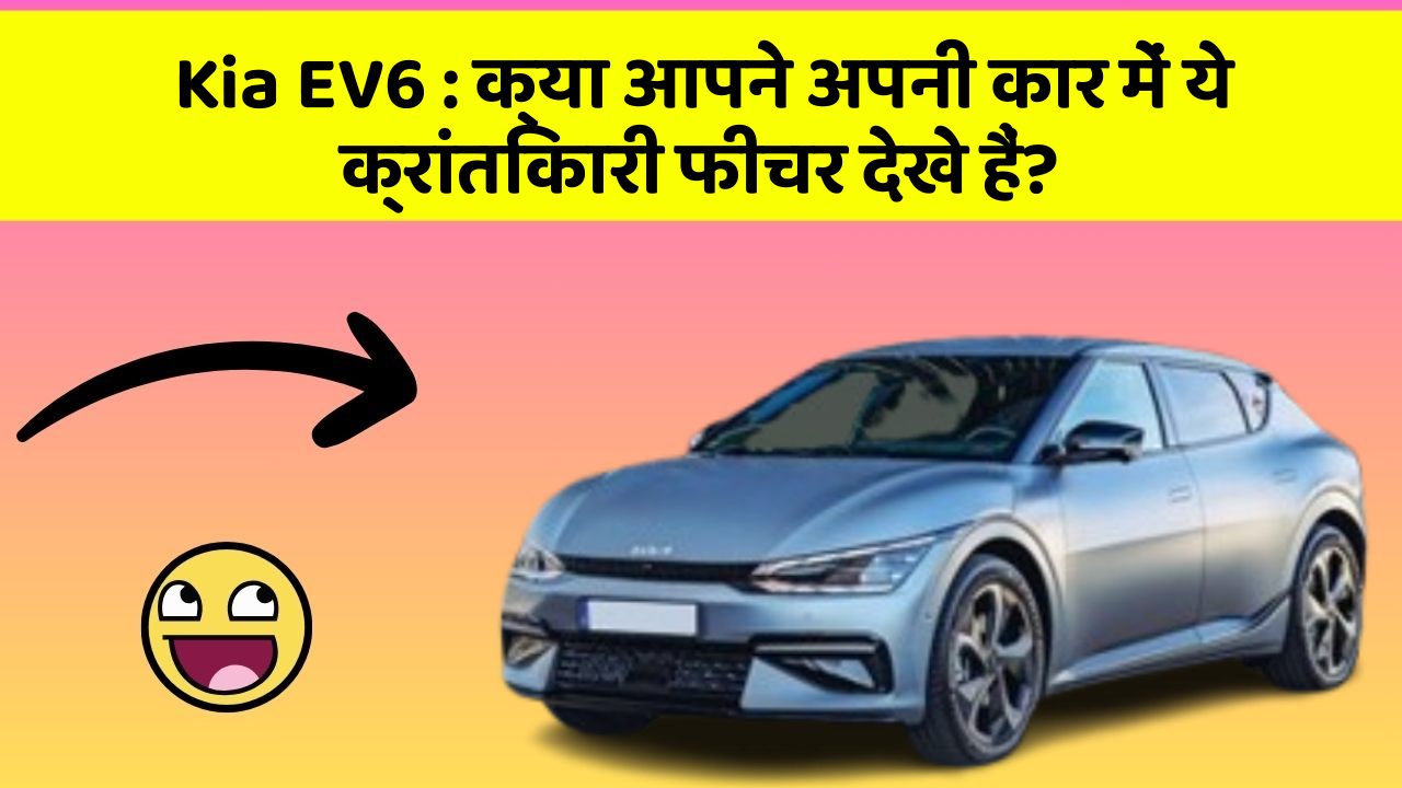 Kia EV6:क्या आपने अपनी कार में ये क्रांतिकारी फीचर देखे हैं?